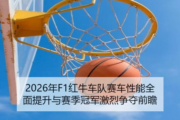 2026年F1红牛车队赛车性能全面提升与赛季冠军激烈争夺前瞻