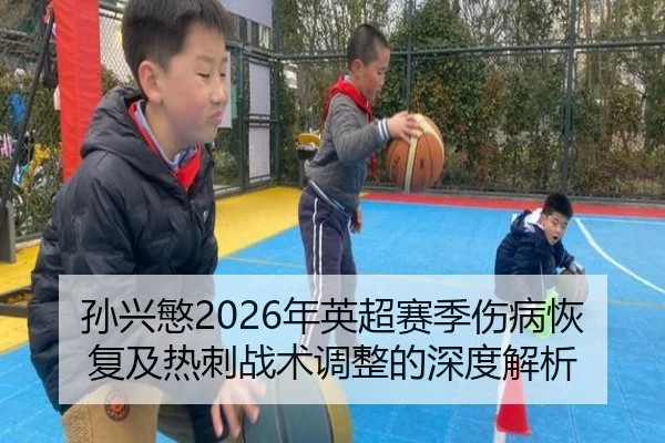 孙兴慜2026年英超赛季伤病恢复及热刺战术调整的深度解析 | LOL Esports